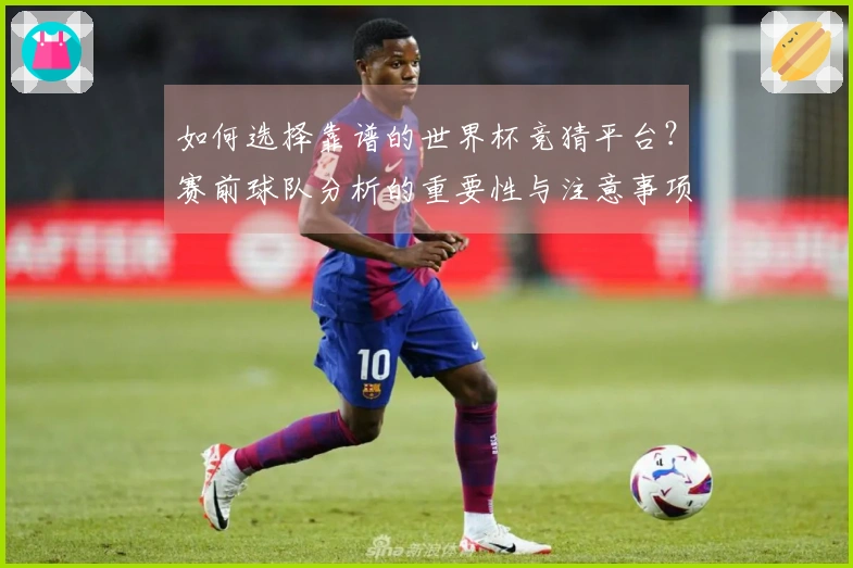 如何选择靠谱的世界杯竞猜平台？赛前球队分析的重要性与注意事项