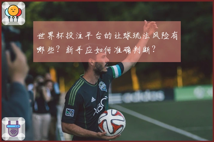 世界杯投注平台的让球玩法风险有哪些？新手应如何准确判断？