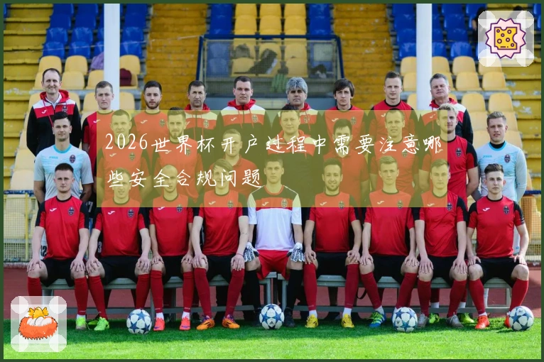 2026世界杯开户过程中需要注意哪些安全合规问题